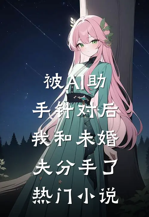 被AI助手针对后，我和未婚夫分手了热门小说