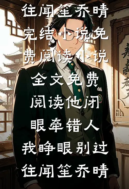 他闭眼牵错人，我睁眼别过往闻笙乔晴完结小说免费阅读_小说全文免费阅读他闭眼牵错人，我睁眼别过往闻笙乔晴