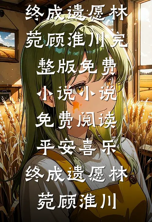 平安喜乐，终成遗愿(林菀顾淮川)完整版免费小说_小说免费阅读平安喜乐，终成遗愿林菀顾淮川