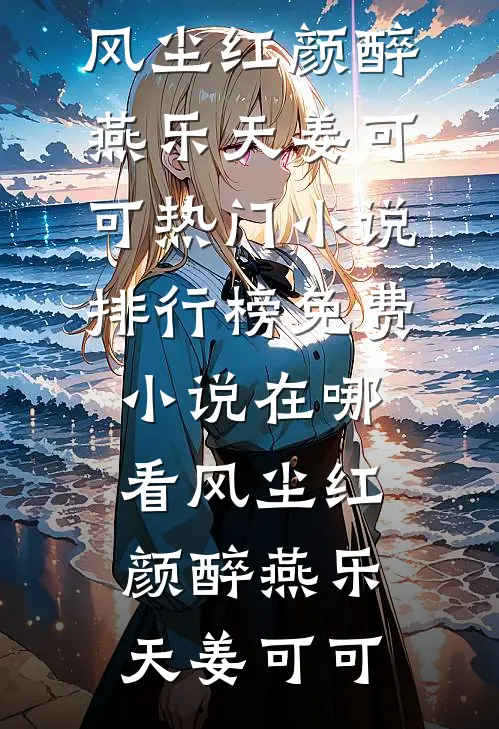 风尘红颜醉(燕乐天姜可可)热门小说排行榜_免费小说在哪看风尘红颜醉(燕乐天姜可可)