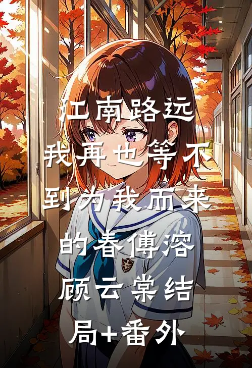 江南路远，我再也等不到为我而来的春傅溶顾云棠结局+番外