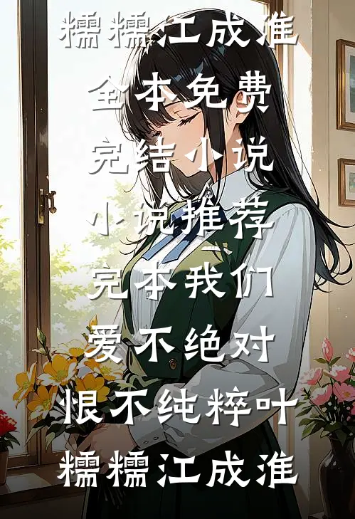 我们爱不绝对，恨不纯粹叶糯糯江成淮全本免费完结小说_小说推荐完本我们爱不绝对，恨不纯粹叶糯糯江成淮