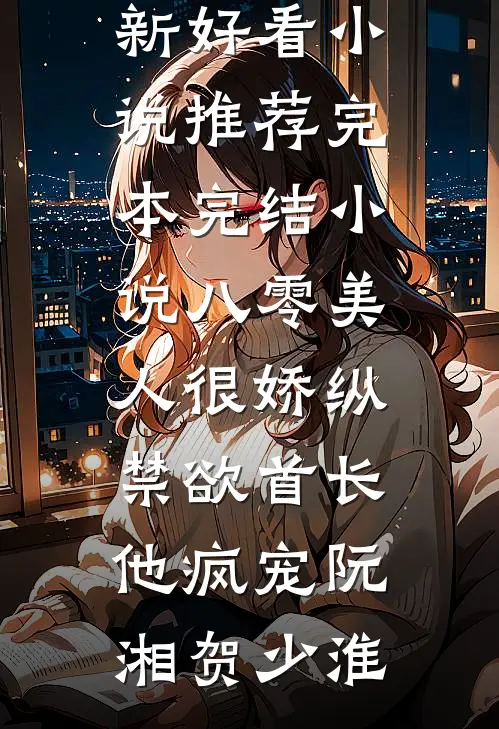 八零美人很娇纵，禁欲首长他疯宠(阮湘贺少淮)最新好看小说推荐_完本完结小说八零美人很娇纵，禁欲首长他疯宠阮湘贺少淮