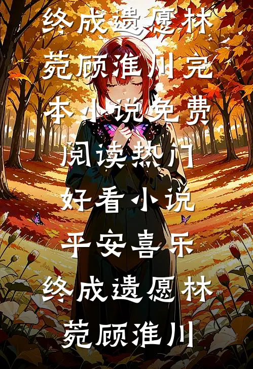 平安喜乐，终成遗愿(林菀顾淮川)完本小说免费阅读_热门好看小说平安喜乐，终成遗愿(林菀顾淮川)