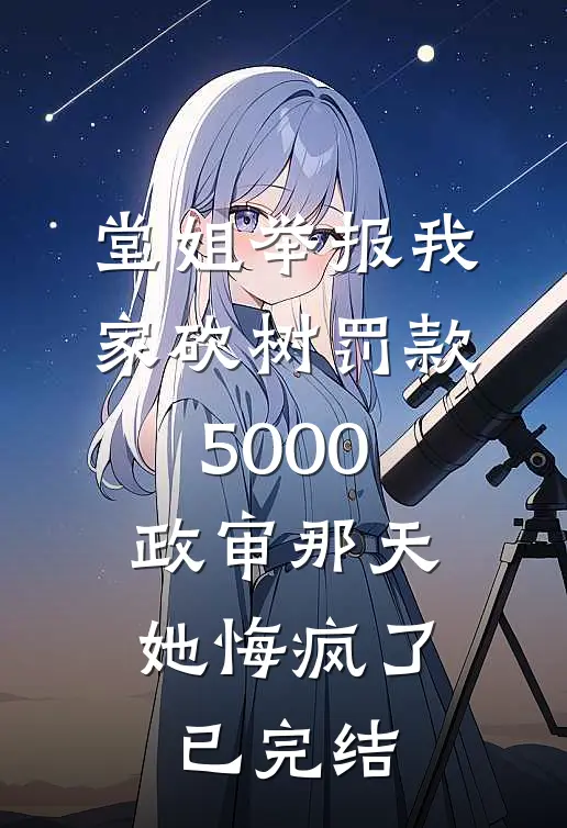 堂姐举报我家砍树罚款5000，政审那天她悔疯了已完结