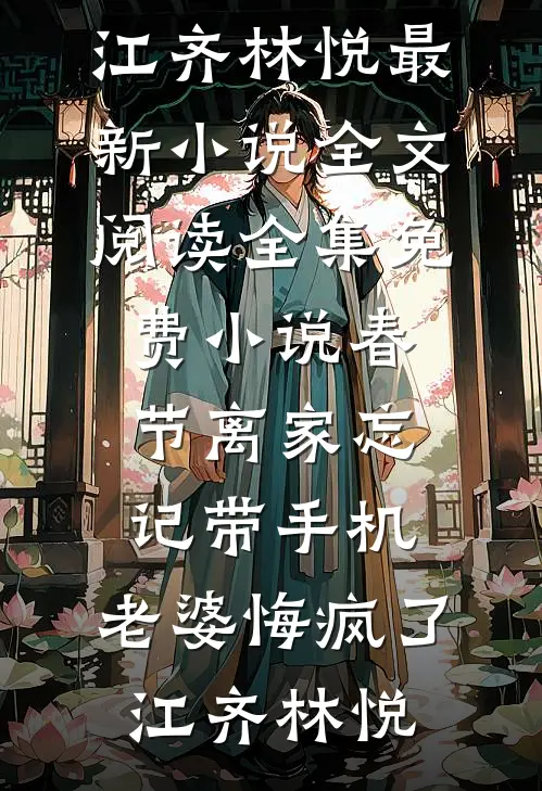 春节离家忘记带手机，老婆悔疯了江齐林悦最新小说全文阅读_全集免费小说春节离家忘记带手机，老婆悔疯了(江齐林悦)