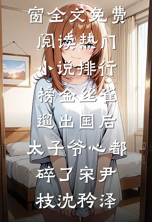 金丝雀遛出国后，太子爷心都碎了(宋尹枝沈矜泽)无弹窗全文免费阅读_热门小说排行榜金丝雀遛出国后，太子爷心都碎了(宋尹枝沈矜泽)
