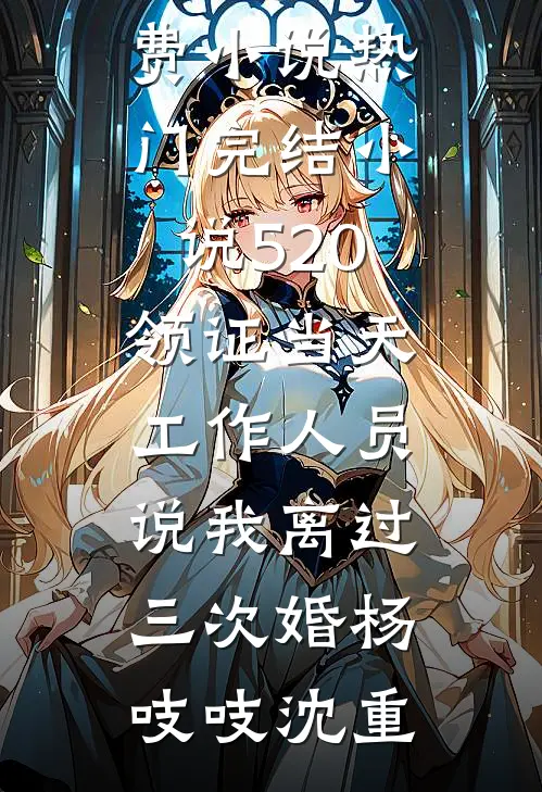 520领证当天，工作人员说我离过三次婚杨吱吱沈重完结版免费小说_热门完结小说520领证当天，工作人员说我离过三次婚杨吱吱沈重