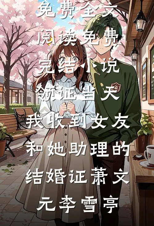 领证当天，我收到女友和她助理的结婚证萧文元李雪亭完整版免费全文阅读_免费完结小说领证当天，我收到女友和她助理的结婚证(萧文元李雪亭)