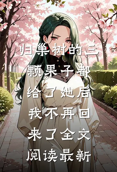 归巢树的三颗果子都给了她后，我不再回来了全文阅读最新
