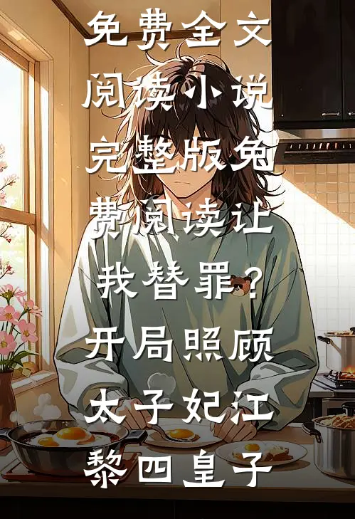 让我替罪？开局照顾太子妃(江黎四皇子)完整版免费全文阅读_小说完整版免费阅读让我替罪？开局照顾太子妃(江黎四皇子)