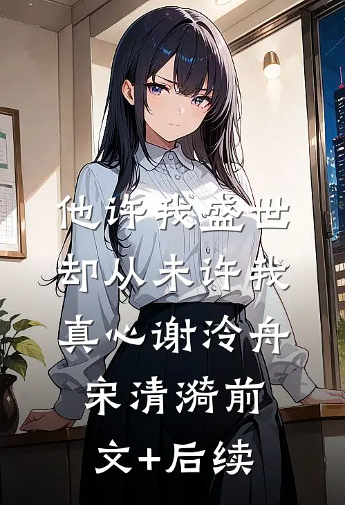 他许我盛世，却从未许我真心谢泠舟宋清漪前文+后续