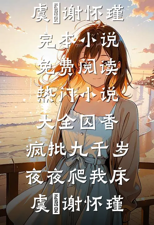 囚香：疯批九千岁夜夜爬我床(虞妱谢怀瑾)完本小说免费阅读_热门小说大全囚香：疯批九千岁夜夜爬我床(虞妱谢怀瑾)