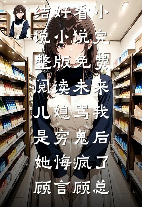 未来儿媳骂我是穷鬼后，她悔疯了(顾言顾总)完结好看小说_小说完整版免费阅读未来儿媳骂我是穷鬼后，她悔疯了(顾言顾总)