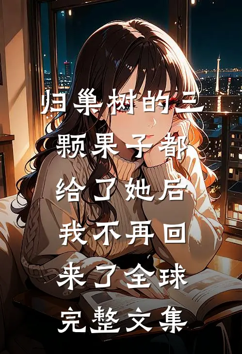 归巢树的三颗果子都给了她后，我不再回来了全球完整文集