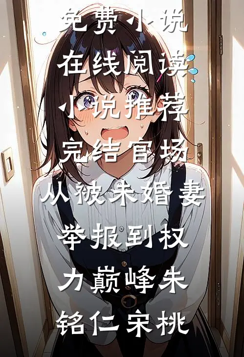 官场：从被未婚妻举报到权力巅峰(朱铭仁宋桃)免费小说在线阅读_小说推荐完结官场：从被未婚妻举报到权力巅峰朱铭仁宋桃