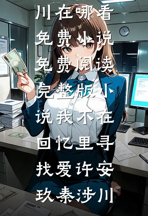 我不在回忆里寻找爱(许安玖秦涉川)在哪看免费小说_免费阅读完整版小说我不在回忆里寻找爱许安玖秦涉川