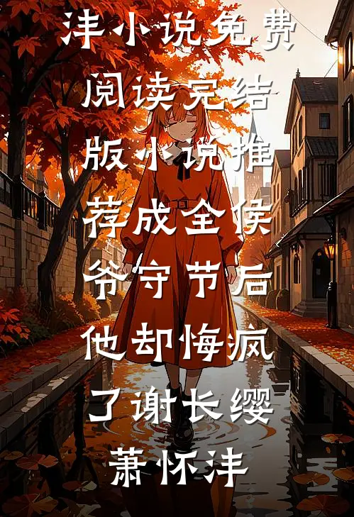 成全侯爷守节后，他却悔疯了(谢长缨萧怀沣)小说免费阅读_完结版小说推荐成全侯爷守节后，他却悔疯了谢长缨萧怀沣