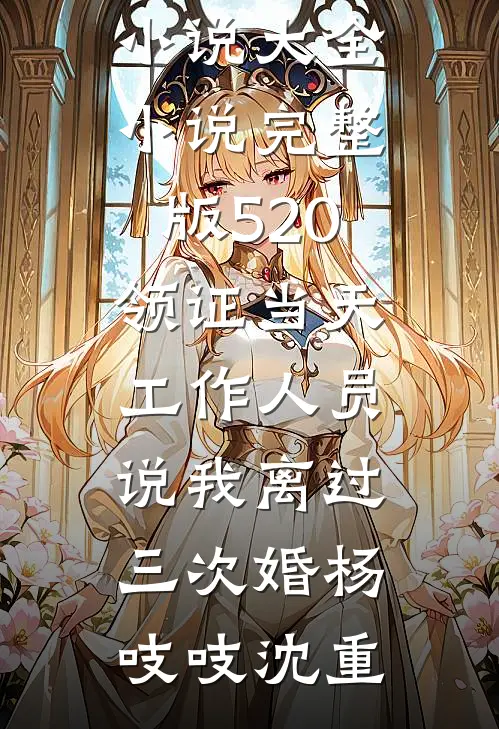520领证当天，工作人员说我离过三次婚杨吱吱沈重免费小说大全_小说完整版520领证当天，工作人员说我离过三次婚(杨吱吱沈重)