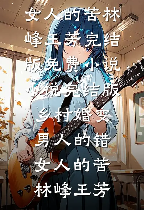 乡村婚变，男人的错，女人的苦林峰王芳完结版免费小说_小说完结版乡村婚变，男人的错，女人的苦林峰王芳