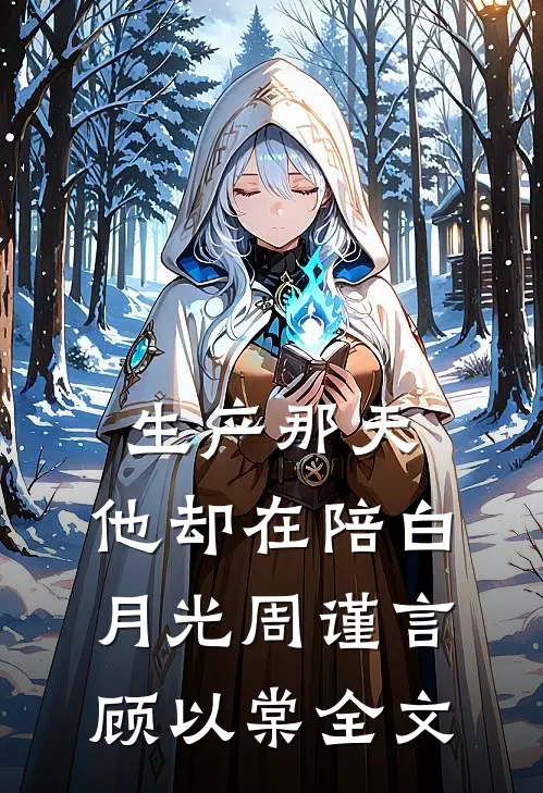 生产那天，他却在陪白月光周谨言顾以棠全文