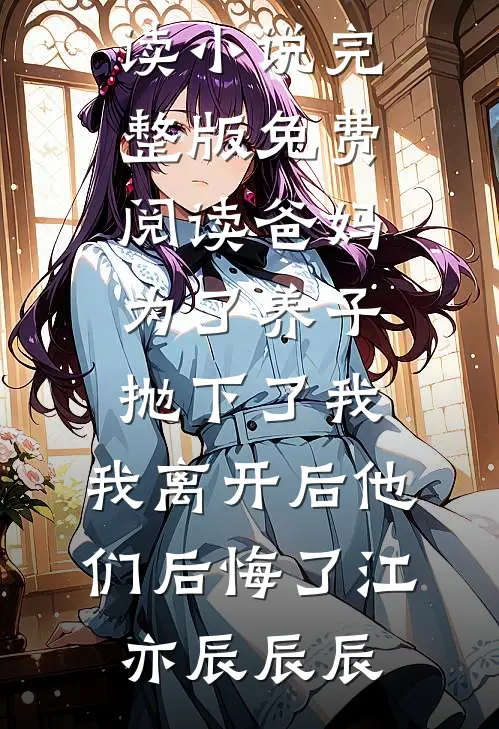 爸妈为了养子抛下了我，我离开后他们后悔了江亦辰辰辰全文免费阅读_小说完整版免费阅读爸妈为了养子抛下了我，我离开后他们后悔了(江亦辰辰辰)