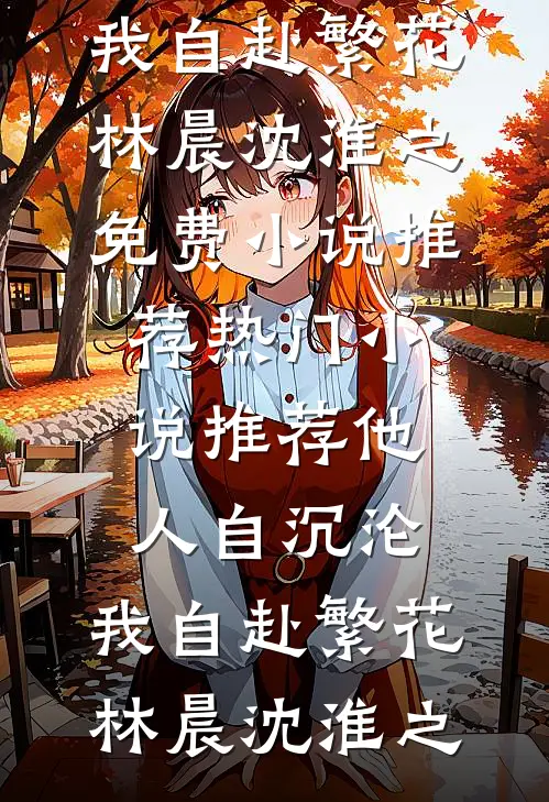 他人自沉沦，我自赴繁花(林晨沈淮之)免费小说推荐_热门小说推荐他人自沉沦，我自赴繁花(林晨沈淮之)