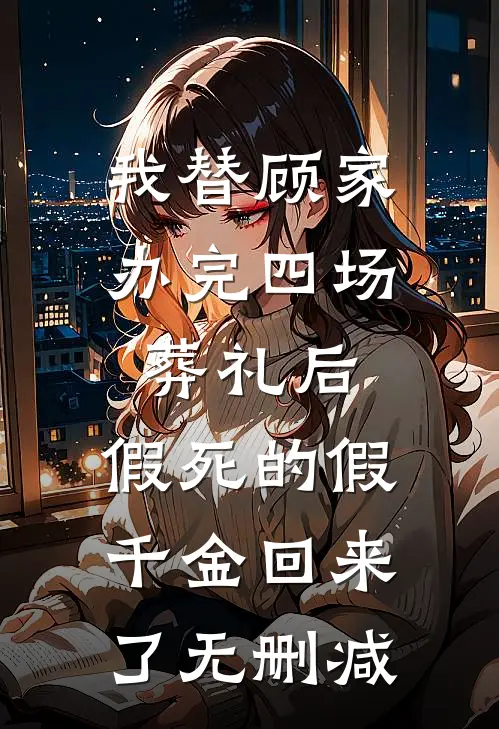 我替顾家办完四场葬礼后，假死的假千金回来了无删减