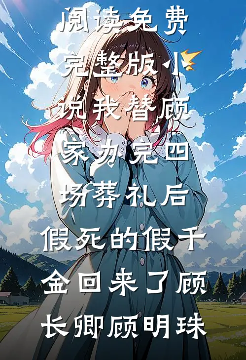 我替顾家办完四场葬礼后，假死的假千金回来了顾长卿顾明珠全文免费阅读_免费完整版小说我替顾家办完四场葬礼后，假死的假千金回来了(顾长卿顾明珠)