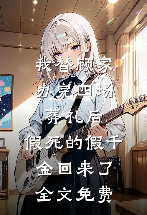 我替顾家办完四场葬礼后，假死的假千金回来了全文免费