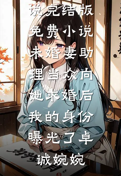 未婚妻助理当众向她求婚后，我的身份曝光了(卓诚婉婉)免费阅读完整版小说_完结版免费小说未婚妻助理当众向她求婚后，我的身份曝光了卓诚婉婉