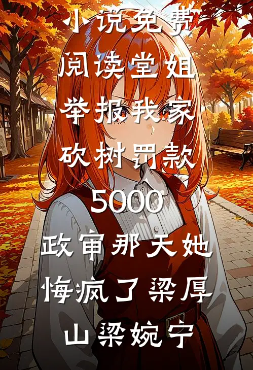 堂姐举报我家砍树罚款5000，政审那天她悔疯了梁厚山梁婉宁全集免费小说_热门小说免费阅读堂姐举报我家砍树罚款5000，政审那天她悔疯了梁厚山梁婉宁