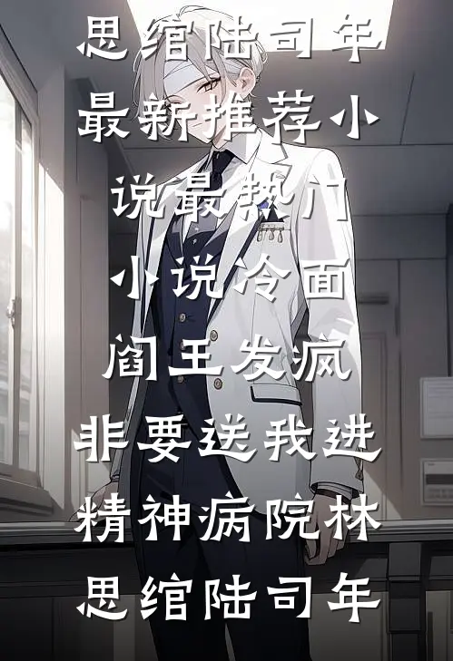 冷面阎王发疯，非要送我进精神病院(林思绾陆司年)最新推荐小说_最热门小说冷面阎王发疯，非要送我进精神病院林思绾陆司年