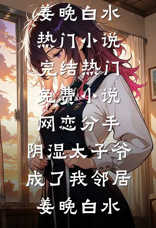 网恋分手，阴湿太子爷成了我邻居(姜晚白水)热门小说完结_热门免费小说网恋分手，阴湿太子爷成了我邻居(姜晚白水)
