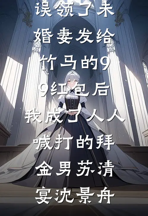 误领了未婚妻发给竹马的99红包后，我成了人人喊打的拜金男(苏清宴沈景舟)小说推荐完本_热门免费小说误领了未婚妻发给竹马的99红包后，我成了人人喊打的拜金男(苏清宴沈景舟)