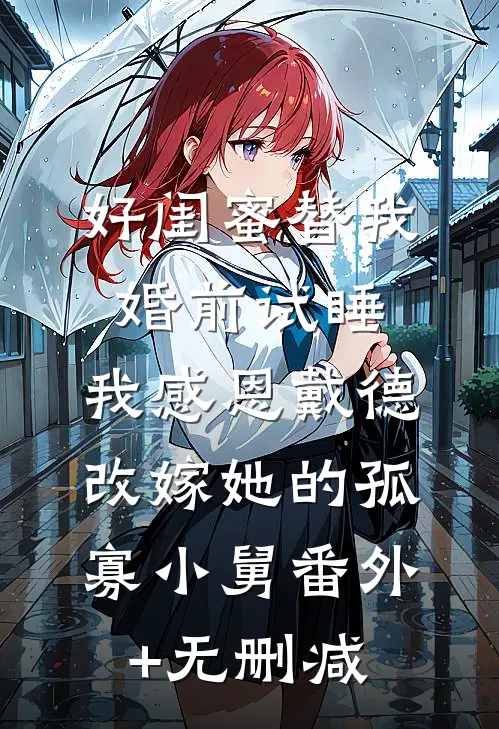 好闺蜜替我婚前试睡，我感恩戴德改嫁她的孤寡小舅番外+无删减