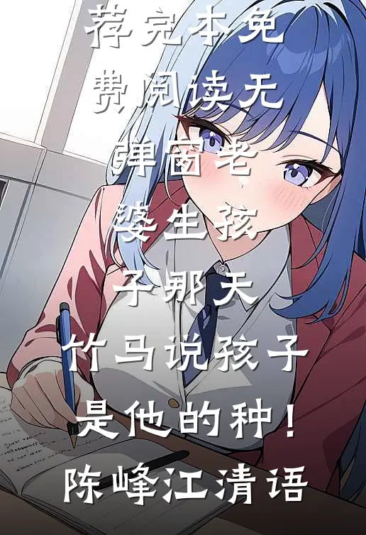 老婆生孩子那天，竹马说孩子是他的种！(陈峰江清语)小说推荐完本_免费阅读无弹窗老婆生孩子那天，竹马说孩子是他的种！(陈峰江清语)
