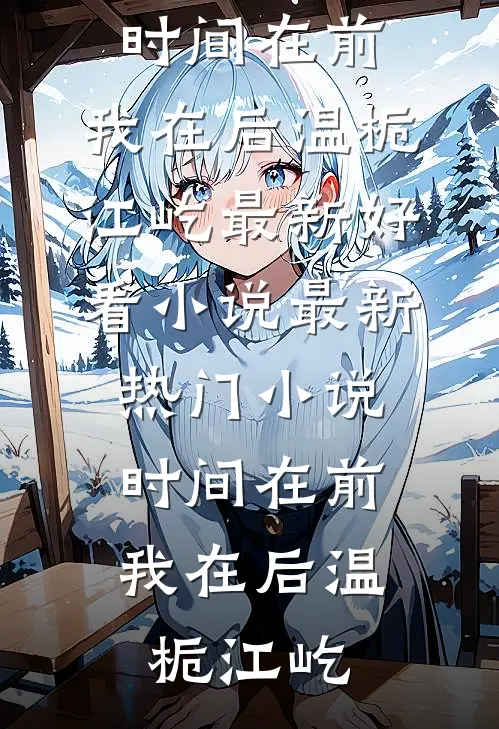 时间在前，我在后温栀江屹最新好看小说_最新热门小说时间在前，我在后(温栀江屹)