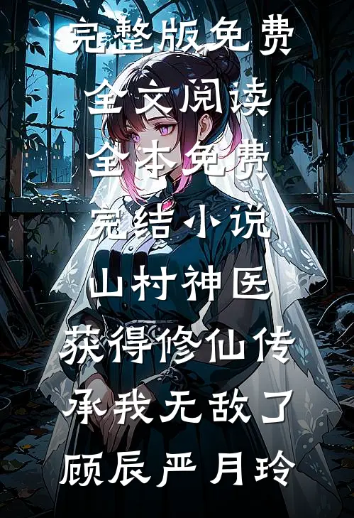 山村神医，获得修仙传承我无敌了顾辰严月玲完整版免费全文阅读_全本免费完结小说山村神医，获得修仙传承我无敌了顾辰严月玲