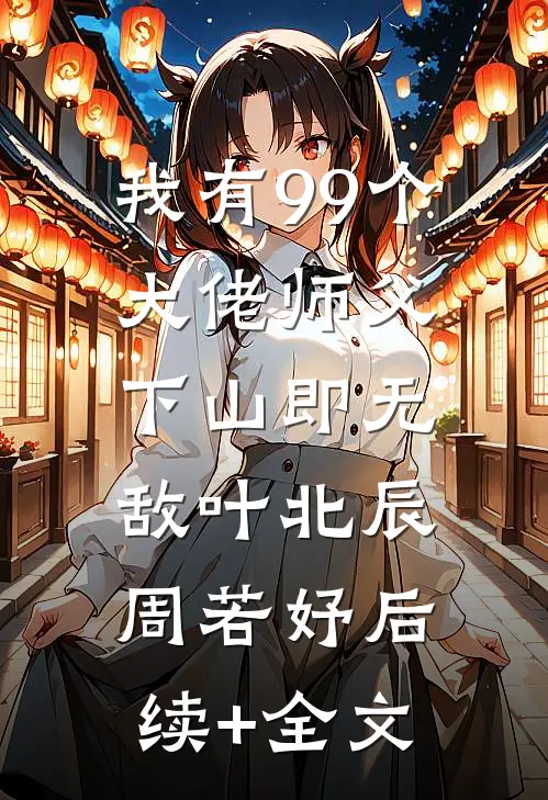 我有99个大佬师父，下山即无敌叶北辰周若妤后续+全文