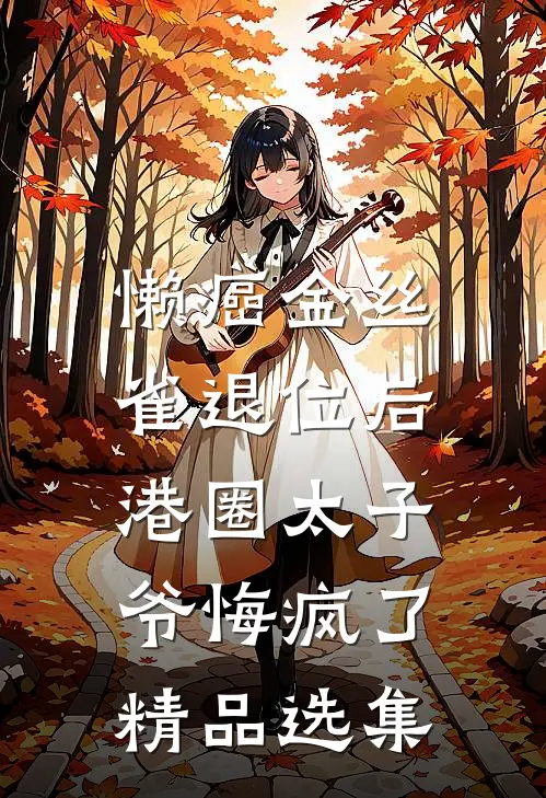 懒癌金丝雀退位后，港圈太子爷悔疯了精品选集