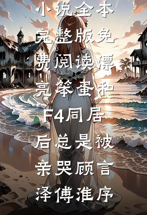 漂亮笨蛋和F4同居后总是被亲哭(顾言泽傅淮序)免费小说全本_完整版免费阅读漂亮笨蛋和F4同居后总是被亲哭(顾言泽傅淮序)