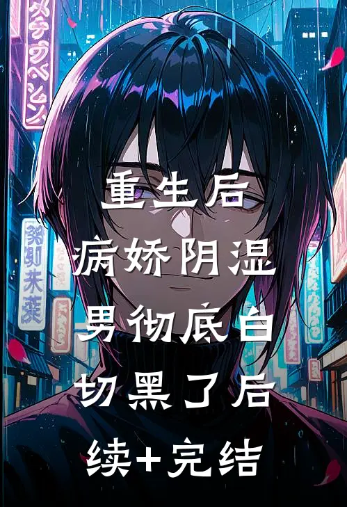 重生后，病娇阴湿男彻底白切黑了后续+完结