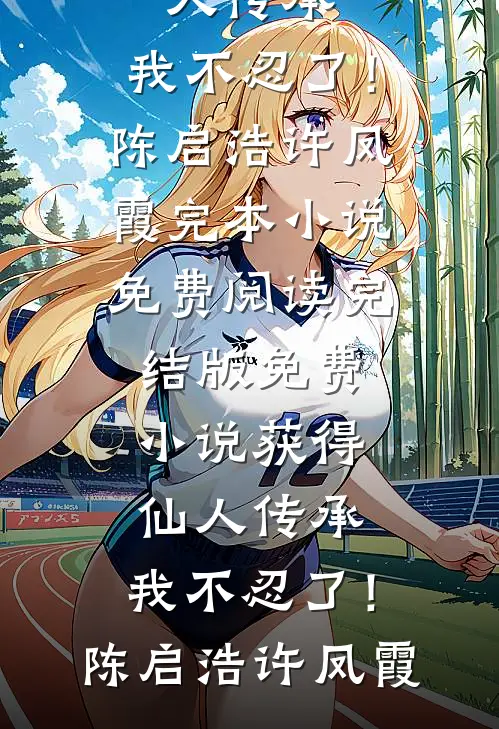 获得仙人传承，我不忍了！(陈启浩许凤霞)完本小说免费阅读_完结版免费小说获得仙人传承，我不忍了！陈启浩许凤霞