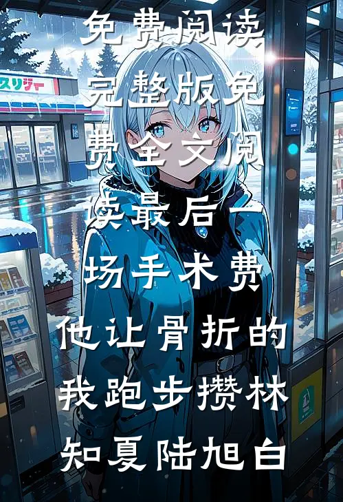 最后一场手术费，他让骨折的我跑步攒(林知夏陆旭白)小说完整版免费阅读_完整版免费全文阅读最后一场手术费，他让骨折的我跑步攒(林知夏陆旭白)