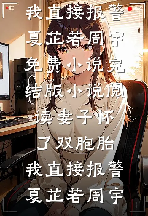 妻子怀了双胞胎，我直接报警(夏芷若周宇)免费小说_完结版小说阅读妻子怀了双胞胎，我直接报警(夏芷若周宇)