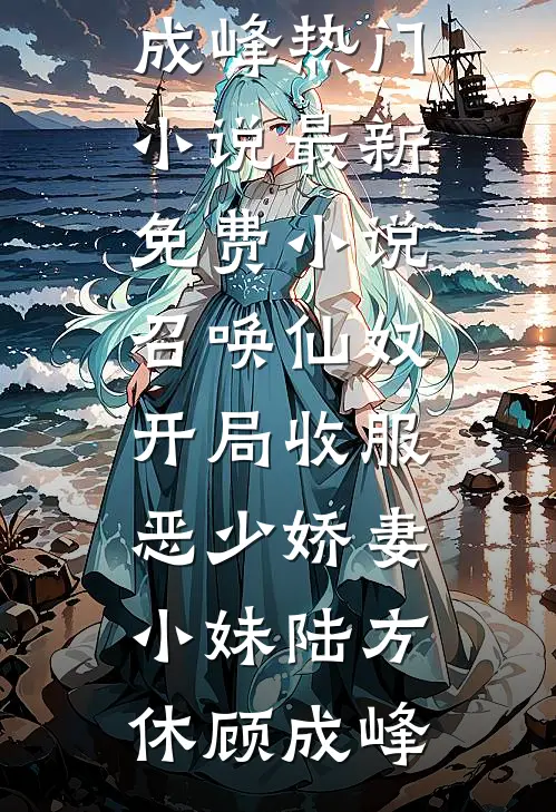 召唤仙奴：开局收服恶少娇妻小妹陆方休顾成峰热门小说_最新免费小说召唤仙奴：开局收服恶少娇妻小妹陆方休顾成峰