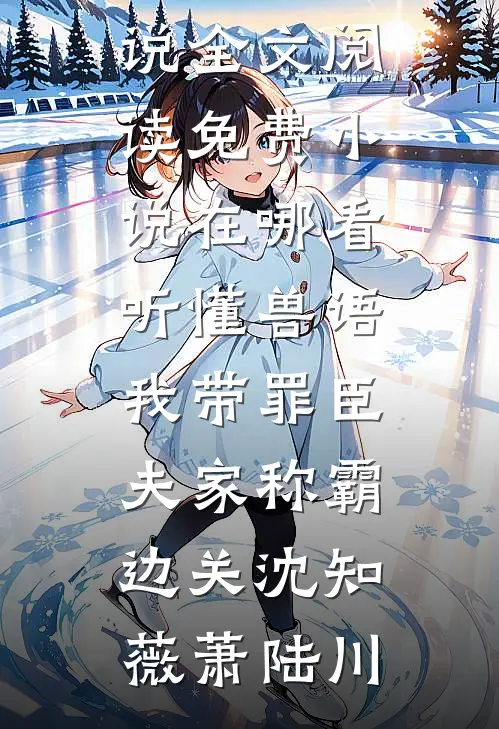 听懂兽语，我带罪臣夫家称霸边关沈知薇萧陆川最新小说全文阅读_免费小说在哪看听懂兽语，我带罪臣夫家称霸边关(沈知薇萧陆川)