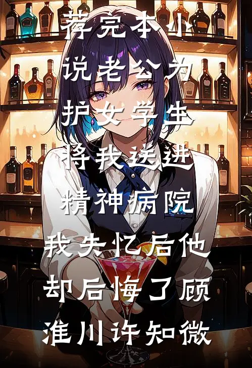 老公为护女学生将我送进精神病院，我失忆后他却后悔了(顾淮川许知微)无弹窗小说免费阅读_推荐完本小说老公为护女学生将我送进精神病院，我失忆后他却后悔了顾淮川许知微