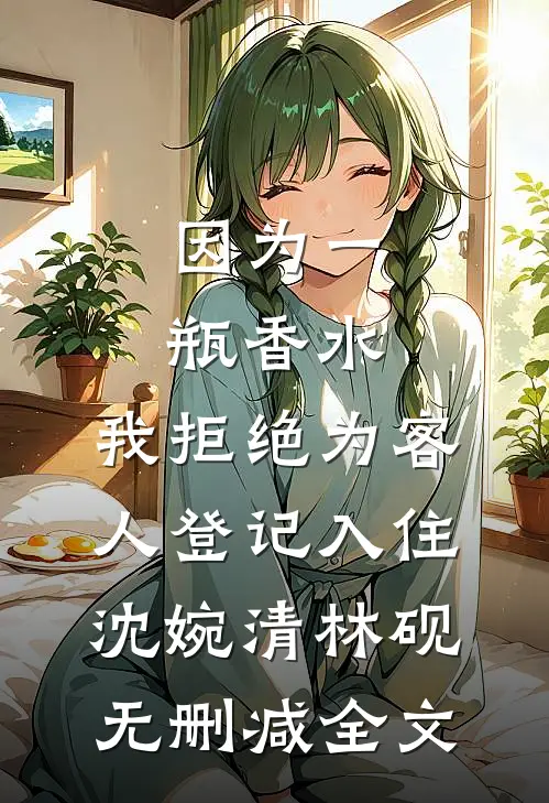 因为一瓶香水，我拒绝为客人登记入住沈婉清林砚无删减全文